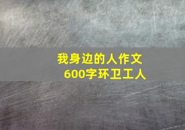 我身边的人作文600字环卫工人