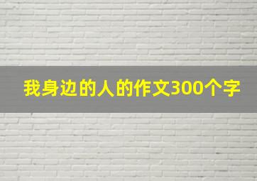 我身边的人的作文300个字