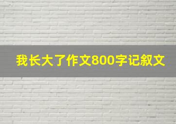 我长大了作文800字记叙文