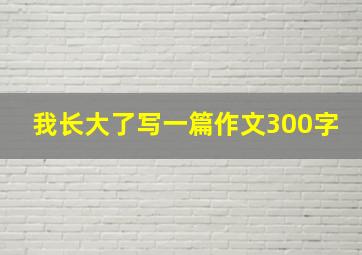 我长大了写一篇作文300字