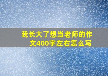 我长大了想当老师的作文400字左右怎么写