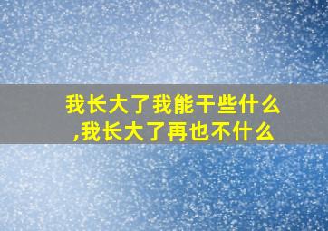 我长大了我能干些什么,我长大了再也不什么