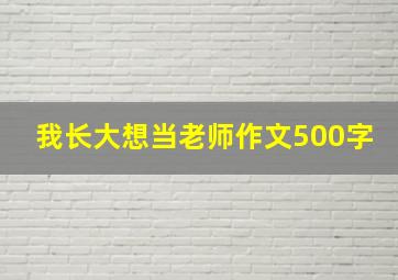 我长大想当老师作文500字