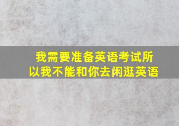 我需要准备英语考试所以我不能和你去闲逛英语