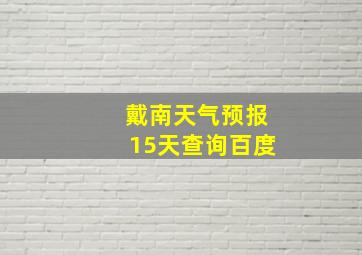 戴南天气预报15天查询百度