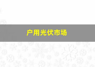 户用光伏市场