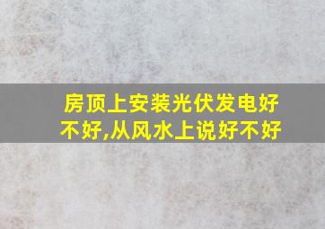 房顶上安装光伏发电好不好,从风水上说好不好