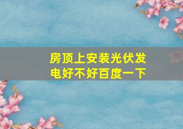 房顶上安装光伏发电好不好百度一下