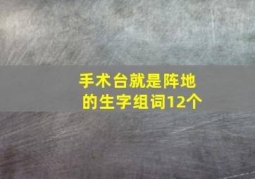 手术台就是阵地的生字组词12个