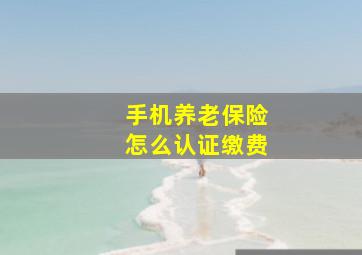 手机养老保险怎么认证缴费