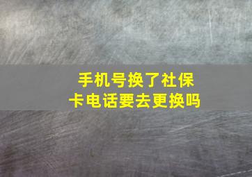 手机号换了社保卡电话要去更换吗