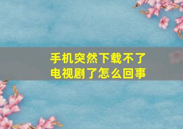 手机突然下载不了电视剧了怎么回事