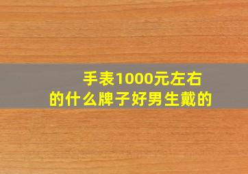 手表1000元左右的什么牌子好男生戴的