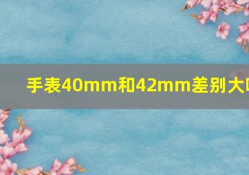 手表40mm和42mm差别大吗图