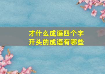 才什么成语四个字开头的成语有哪些