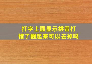 打字上面显示拼音打错了圈起来可以去掉吗