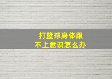 打篮球身体跟不上意识怎么办