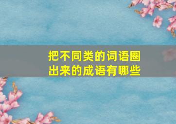 把不同类的词语圈出来的成语有哪些