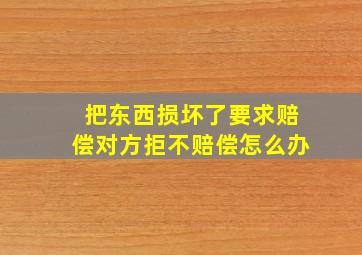 把东西损坏了要求赔偿对方拒不赔偿怎么办