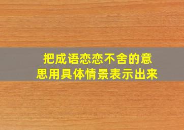 把成语恋恋不舍的意思用具体情景表示出来