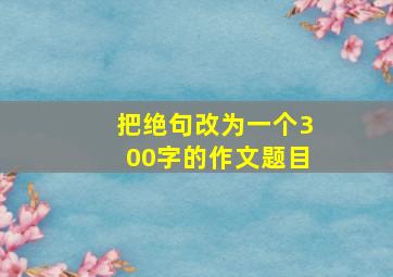 把绝句改为一个300字的作文题目