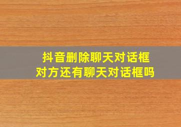 抖音删除聊天对话框对方还有聊天对话框吗