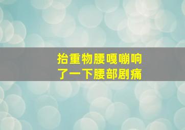 抬重物腰嘎嘣响了一下腰部剧痛