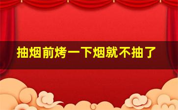 抽烟前烤一下烟就不抽了