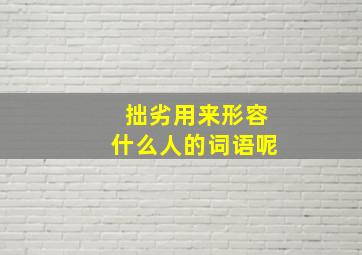 拙劣用来形容什么人的词语呢