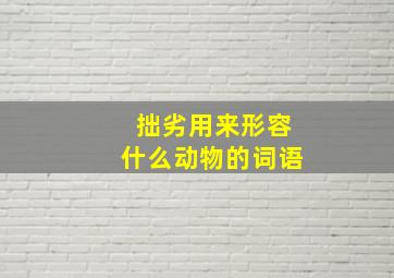 拙劣用来形容什么动物的词语