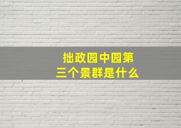 拙政园中园第三个景群是什么