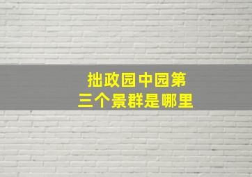 拙政园中园第三个景群是哪里