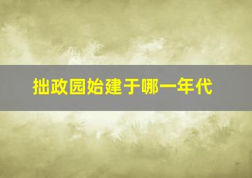 拙政园始建于哪一年代