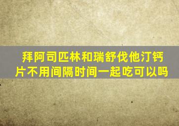 拜阿司匹林和瑞舒伐他汀钙片不用间隔时间一起吃可以吗