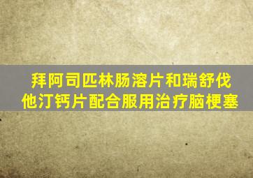 拜阿司匹林肠溶片和瑞舒伐他汀钙片配合服用治疗脑梗塞