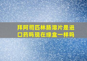 拜阿司匹林肠溶片是进口药吗现在绿盒一样吗