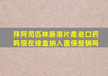 拜阿司匹林肠溶片是进口药吗现在绿盒纳入医保报销吗