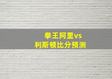 拳王阿里vs利斯顿比分预测