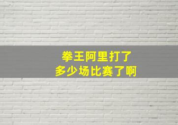 拳王阿里打了多少场比赛了啊