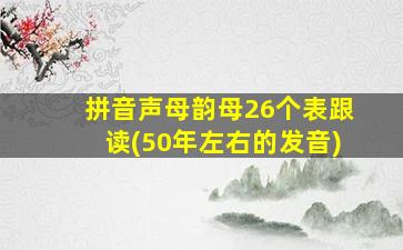 拼音声母韵母26个表跟读(50年左右的发音)