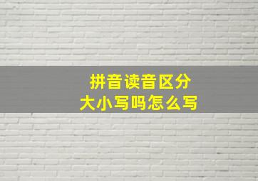 拼音读音区分大小写吗怎么写