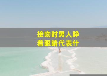 接吻时男人睁着眼睛代表什