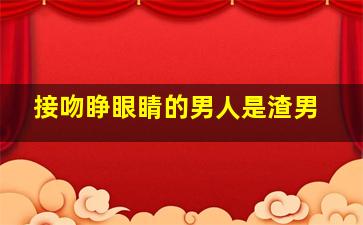 接吻睁眼睛的男人是渣男