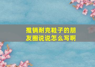 推销耐克鞋子的朋友圈说说怎么写啊