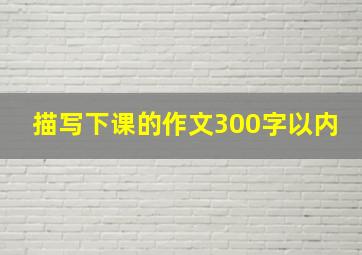 描写下课的作文300字以内