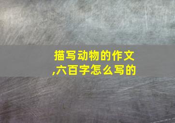 描写动物的作文,六百字怎么写的