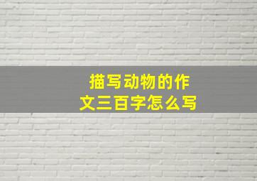 描写动物的作文三百字怎么写