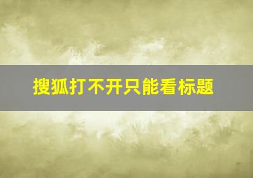 搜狐打不开只能看标题