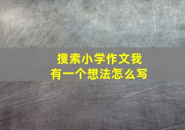 搜索小学作文我有一个想法怎么写