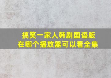 搞笑一家人韩剧国语版在哪个播放器可以看全集